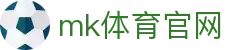MK体育 (mksports)官方网站 - 专业体育赛事交流中心